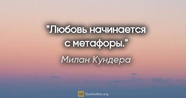 Милан Кундера цитата: "Любовь начинается с метафоры."
