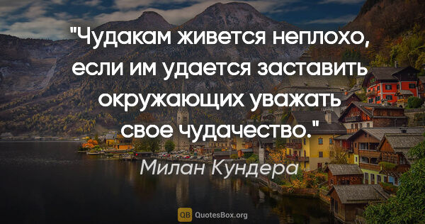 Милан Кундера цитата: "Чудакам живется неплохо, если им удается заставить окружающих..."