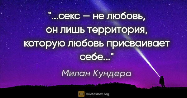 Милан Кундера цитата: "секс — не любовь, он лишь территория, которую любовь..."