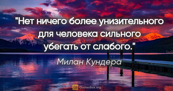 Милан Кундера цитата: "Нет ничего более унизительного для человека сильного убегать..."