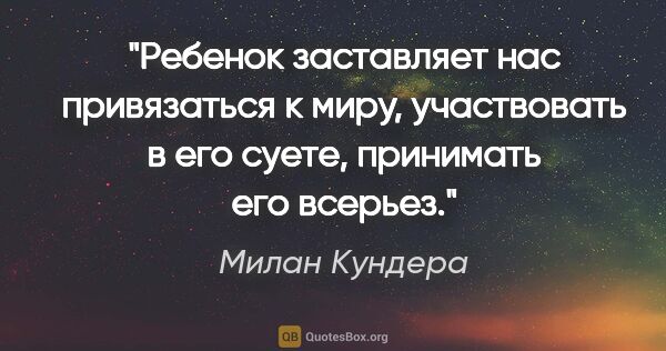 Милан Кундера цитата: "Ребенок заставляет нас привязаться к миру, участвовать в его..."