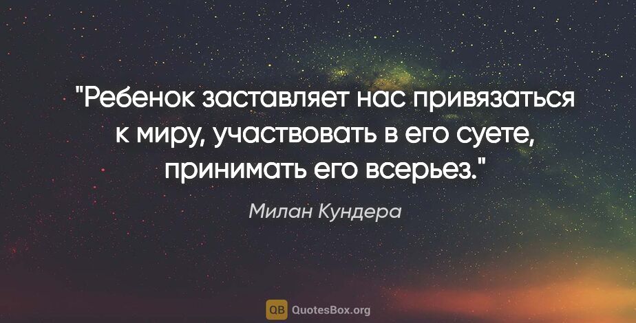 Милан Кундера цитата: "Ребенок заставляет нас привязаться к миру, участвовать в его..."