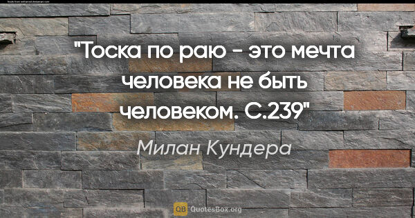 Милан Кундера цитата: "Тоска по раю - это мечта человека не быть человеком. С.239"