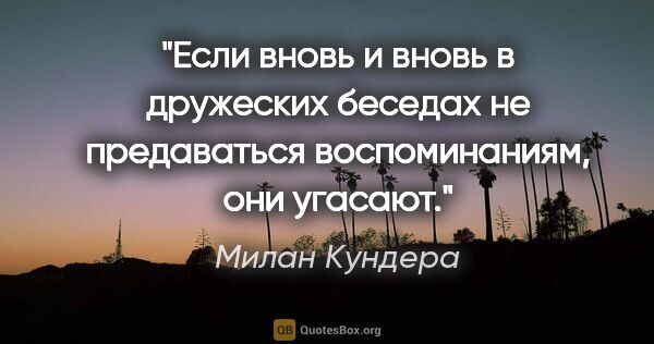 Милан Кундера цитата: "Если вновь и вновь в дружеских беседах не предаваться..."