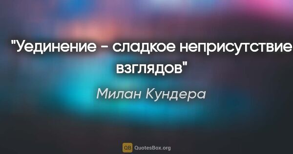 Милан Кундера цитата: "«Уединение - сладкое неприсутствие взглядов»"