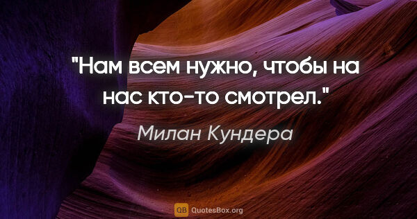 Милан Кундера цитата: "Нам всем нужно, чтобы на нас кто-то смотрел."