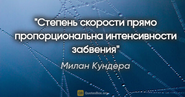 Милан Кундера цитата: "Степень скорости прямо пропорциональна интенсивности забвения"