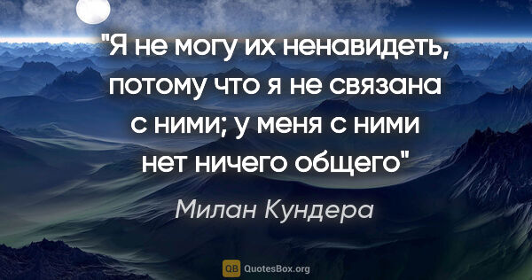 Милан Кундера цитата: ""Я не могу их ненавидеть, потому что я не связана с ними; у..."