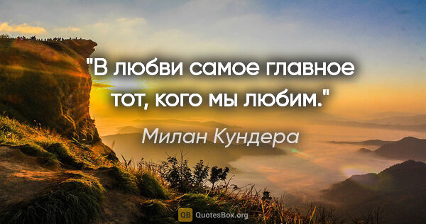 Милан Кундера цитата: "В любви самое главное тот, кого мы любим."
