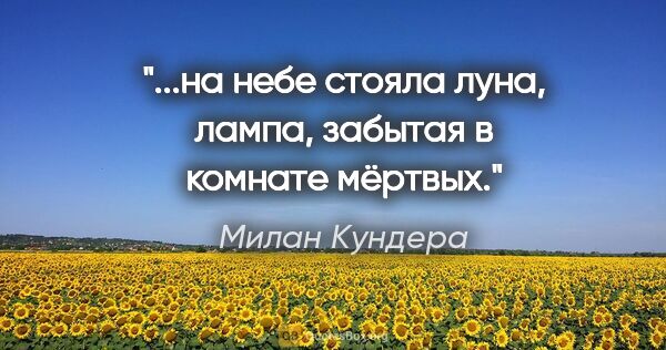 Милан Кундера цитата: "...на небе стояла луна, лампа, забытая в комнате мёртвых."