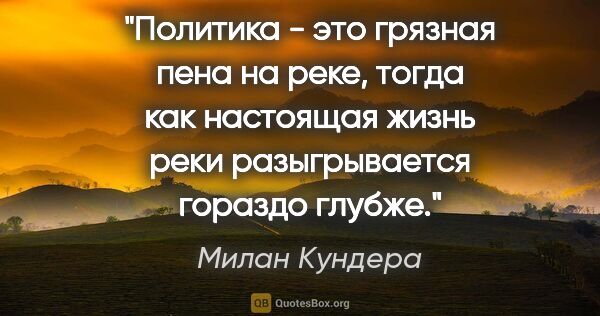 Милан Кундера цитата: "Политика - это грязная пена на реке, тогда как настоящая жизнь..."