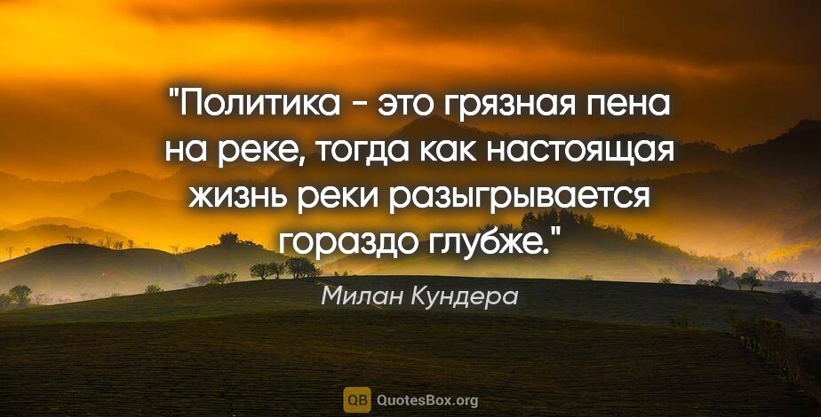 Милан Кундера цитата: "Политика - это грязная пена на реке, тогда как настоящая жизнь..."