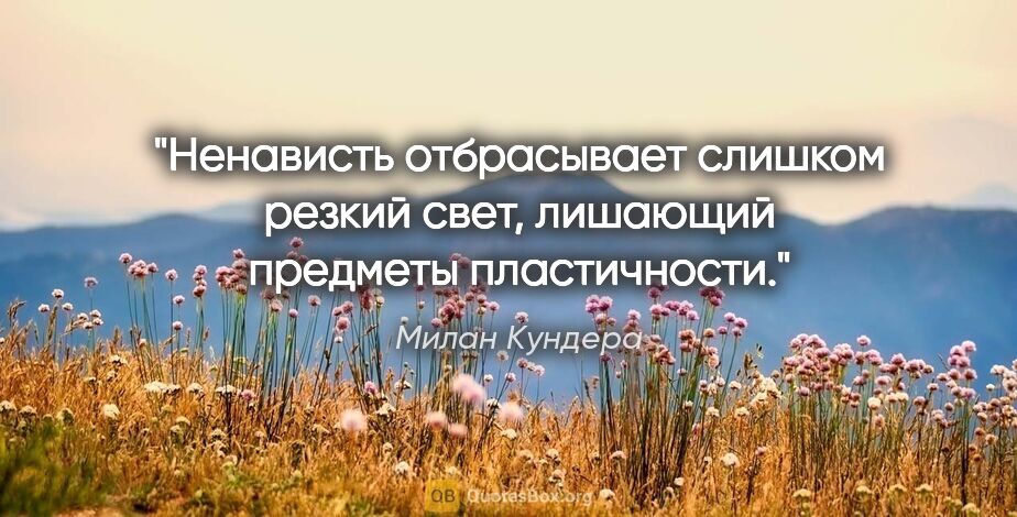 Милан Кундера цитата: "Ненависть отбрасывает слишком резкий свет, лишающий предметы..."