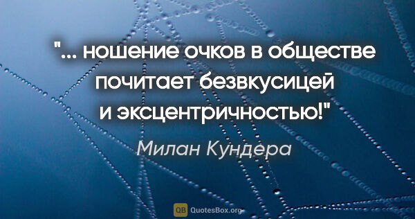 Милан Кундера цитата: " ношение очков в обществе почитает безвкусицей и..."