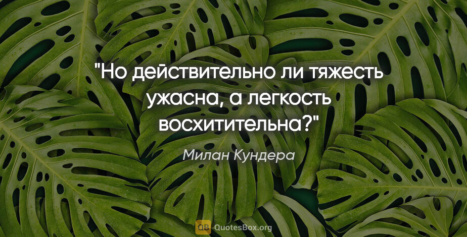 Милан Кундера цитата: "Но действительно ли тяжесть ужасна, а легкость восхитительна?"