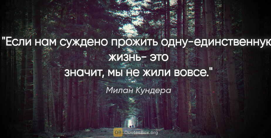 Милан Кундера цитата: "Если нам суждено прожить одну-единственную жизнь- это значит,..."