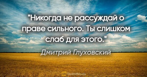 Дмитрий Глуховский цитата: "Никогда не рассуждай о праве сильного. Ты слишком слаб для этого."