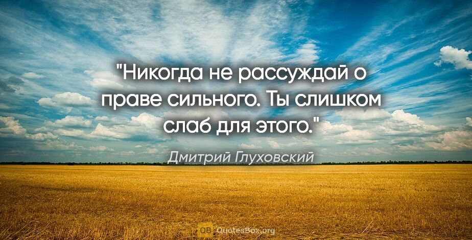 Дмитрий Глуховский цитата: "Никогда не рассуждай о праве сильного. Ты слишком слаб для этого."