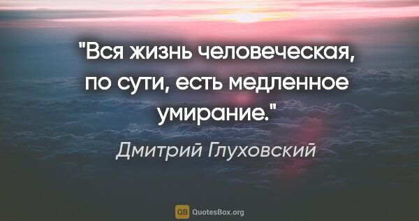 Дмитрий Глуховский цитата: "Вся жизнь человеческая, по сути, есть медленное умирание."