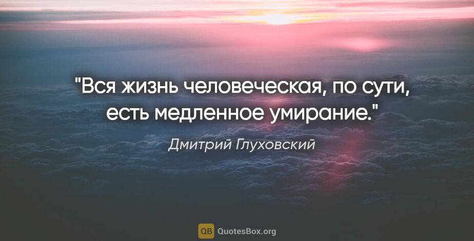 Дмитрий Глуховский цитата: "Вся жизнь человеческая, по сути, есть медленное умирание."