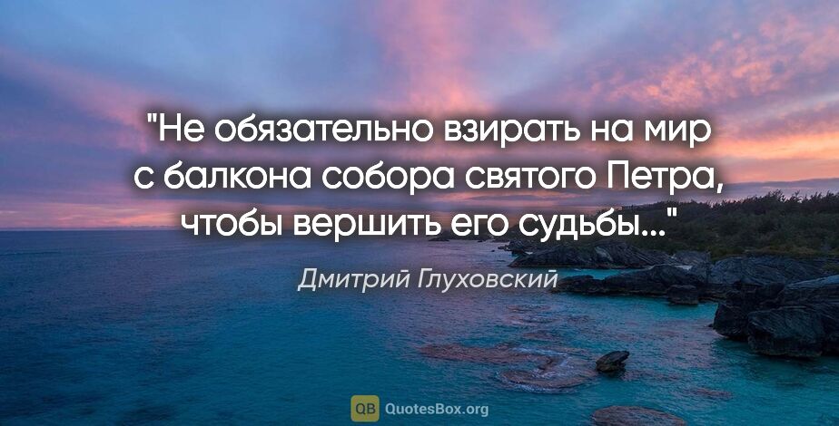 Дмитрий Глуховский цитата: "Не обязательно взирать на мир с балкона собора святого Петра,..."