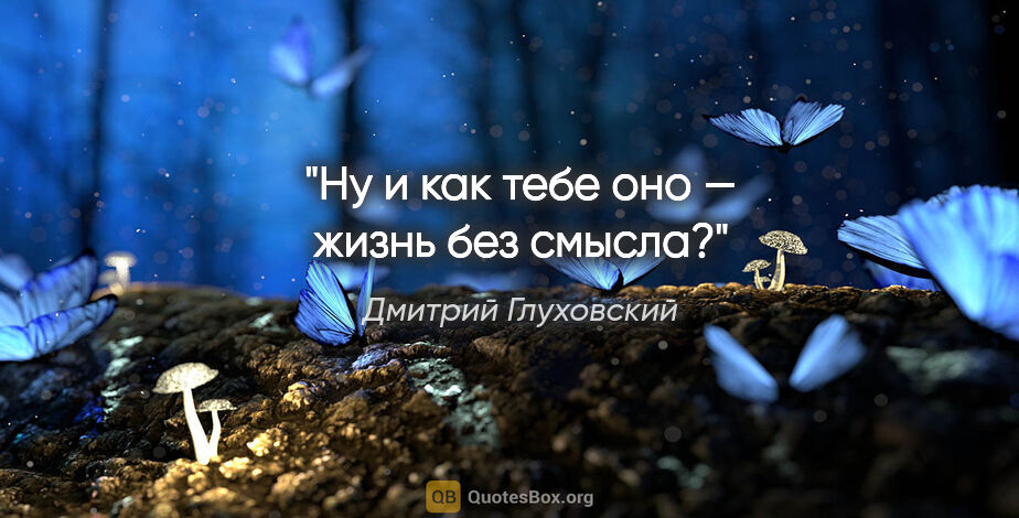 Дмитрий Глуховский цитата: "Ну и как тебе оно — жизнь без смысла?"