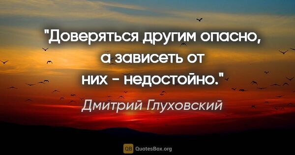 Дмитрий Глуховский цитата: "Доверяться другим опасно, а зависеть от них - недостойно."