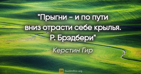 Керстин Гир цитата: "Прыгни - и по пути вниз отрасти себе крылья. Р. Брэдбери"