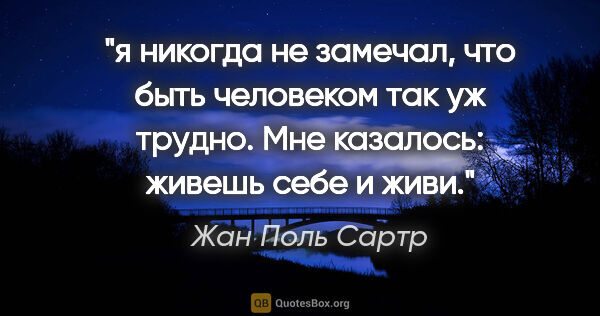 Жан Поль Сартр цитата: "я никогда не замечал, что быть человеком так уж трудно. Мне..."