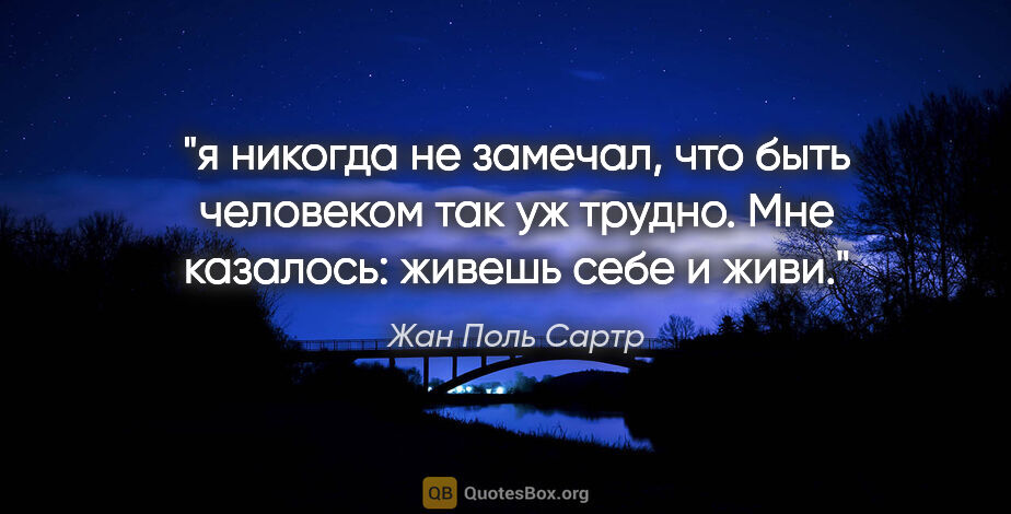 Жан Поль Сартр цитата: "я никогда не замечал, что быть человеком так уж трудно. Мне..."