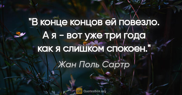 Жан Поль Сартр цитата: "В конце концов ей повезло. А я - вот уже три года как я..."