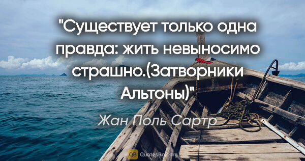 Жан Поль Сартр цитата: "Существует только одна правда: жить невыносимо..."