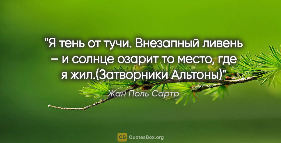 Жан Поль Сартр цитата: "Я тень от тучи. Внезапный ливень – и солнце озарит то место,..."