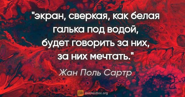 Жан Поль Сартр цитата: "экран, сверкая, как белая галька под водой, будет говорить за..."