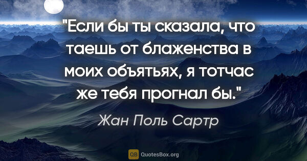 Жан Поль Сартр цитата: "Если бы ты сказала, что таешь от блаженства в моих объятьях, я..."