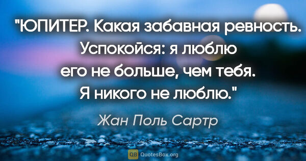 Жан Поль Сартр цитата: "ЮПИТЕР. Какая забавная ревность. Успокойся: я люблю его не..."