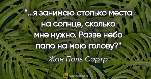 Жан Поль Сартр цитата: "я занимаю столько места на солнце, сколько мне нужно. Разве..."