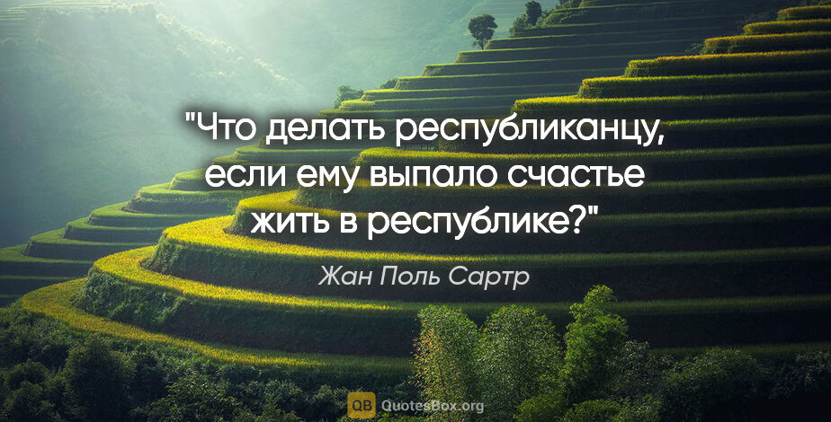 Жан Поль Сартр цитата: "Что делать республиканцу, если ему выпало счастье жить в..."