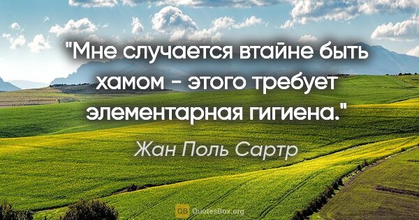 Жан Поль Сартр цитата: "Мне случается втайне быть хамом - этого требует элементарная..."