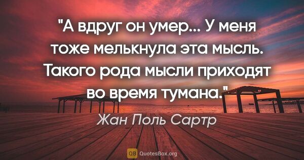 Жан Поль Сартр цитата: "А вдруг он умер... У меня тоже мелькнула эта мысль. Такого..."