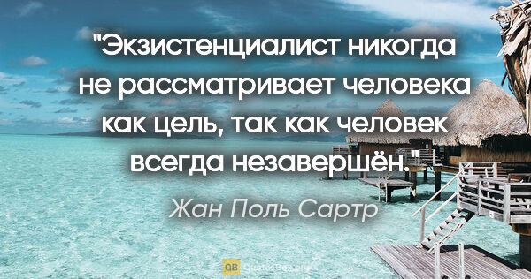 Жан Поль Сартр цитата: "Экзистенциалист никогда не рассматривает человека как цель,..."