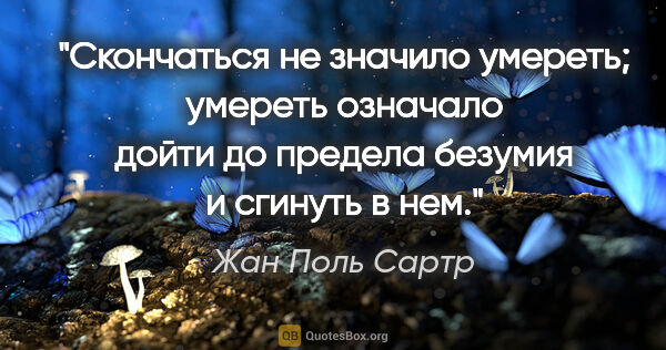 Жан Поль Сартр цитата: "Скончаться не значило умереть; умереть означало дойти до..."