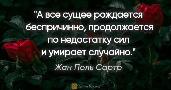 Жан Поль Сартр цитата: "А все сущее рождается  беспричинно, продолжается по недостатку..."