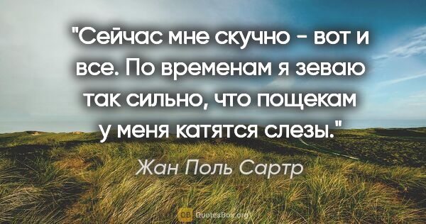 Жан Поль Сартр цитата: "Сейчас мне скучно - вот и все. По временам я зеваю так сильно,..."