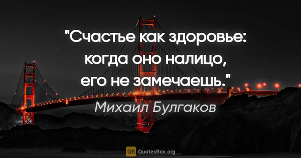 Михаил Булгаков цитата: "Счастье как здоровье: когда оно налицо, его не замечаешь."
