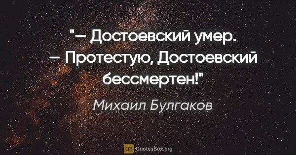 Михаил Булгаков цитата: "— Достоевский умер.

— Протестую, Достоевский бессмертен!"