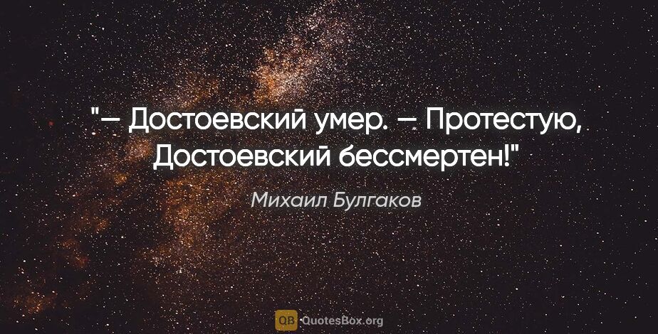 Михаил Булгаков цитата: "— Достоевский умер.

— Протестую, Достоевский бессмертен!"