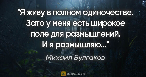 Михаил Булгаков цитата: "Я живу в полном одиночестве. Зато у меня есть широкое поле для..."