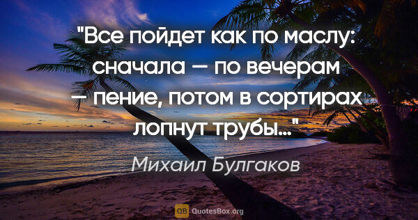 Михаил Булгаков цитата: "Все пойдет как по маслу: сначала — по вечерам — пение, потом в..."