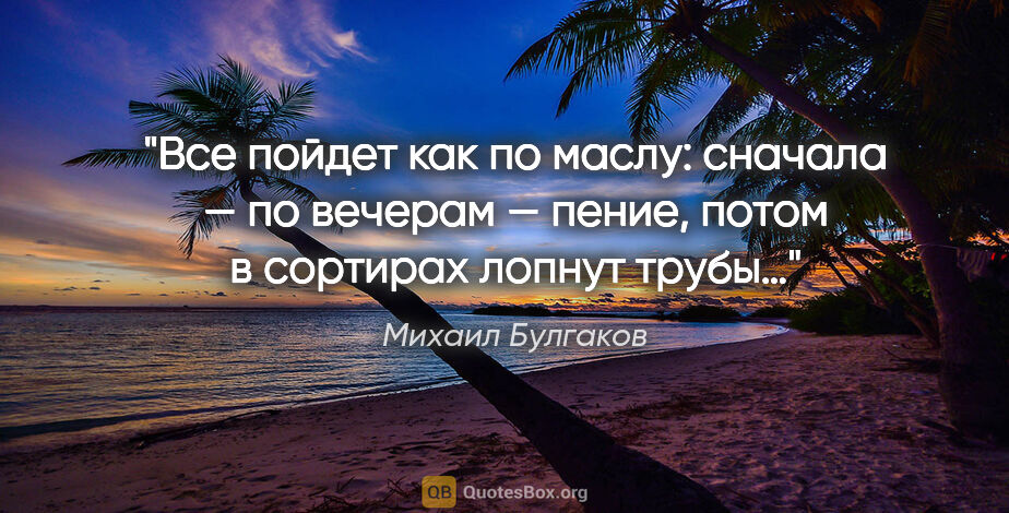 Михаил Булгаков цитата: "Все пойдет как по маслу: сначала — по вечерам — пение, потом в..."